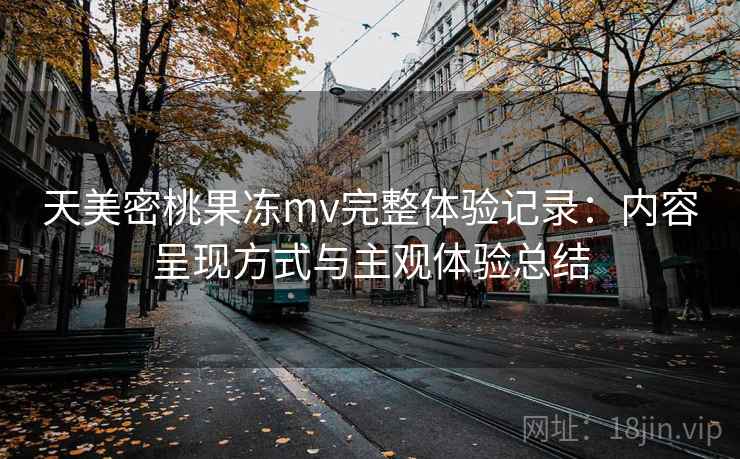 天美密桃果冻mv完整体验记录:内容呈现方式与主观体验总结 天美密桃果冻mv完整体验记录:内容呈现方式与主观体验总结