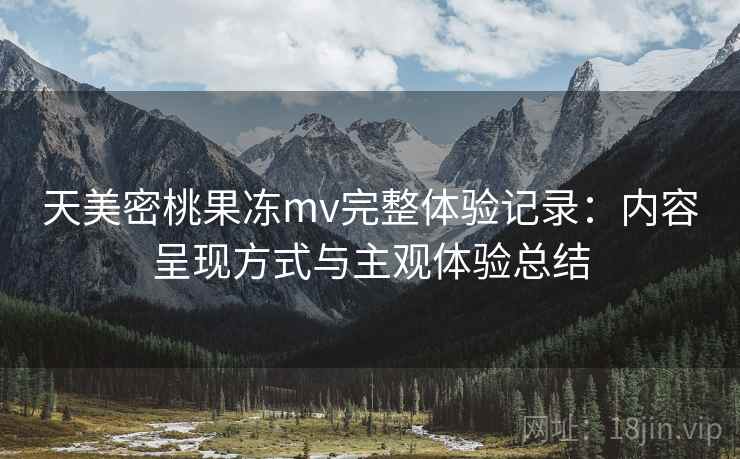 天美密桃果冻mv完整体验记录:内容呈现方式与主观体验总结 天美密桃果冻mv完整体验记录:内容呈现方式与主观体验总结