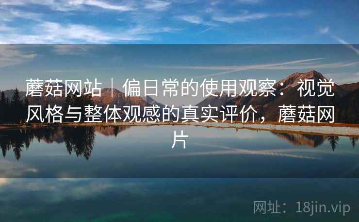 蘑菇网站｜偏日常的使用观察：视觉风格与整体观感的真实评价，蘑菇网片