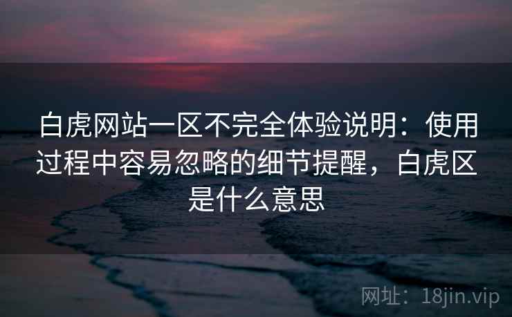 白虎网站一区不完全体验说明:使用过程中容易忽略的细节提醒,白虎区是什么意思 白虎网站一区不完全体验说明:使用过程中容易忽略的细节提醒,白虎区是什么意思