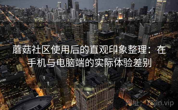 蘑菇社区使用后的直观印象整理：在手机与电脑端的实际体验差别