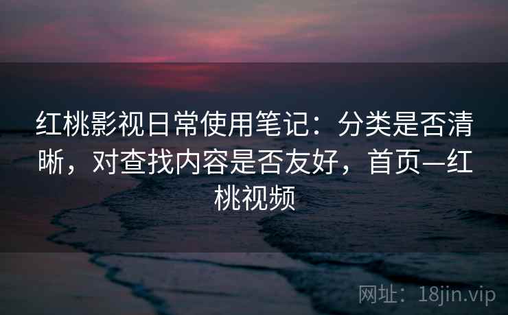 红桃影视日常使用笔记：分类是否清晰，对查找内容是否友好，首页—红桃视频