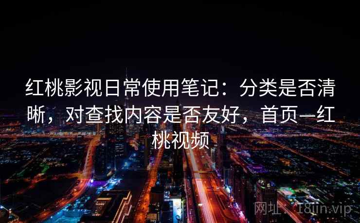 红桃影视日常使用笔记：分类是否清晰，对查找内容是否友好，首页—红桃视频