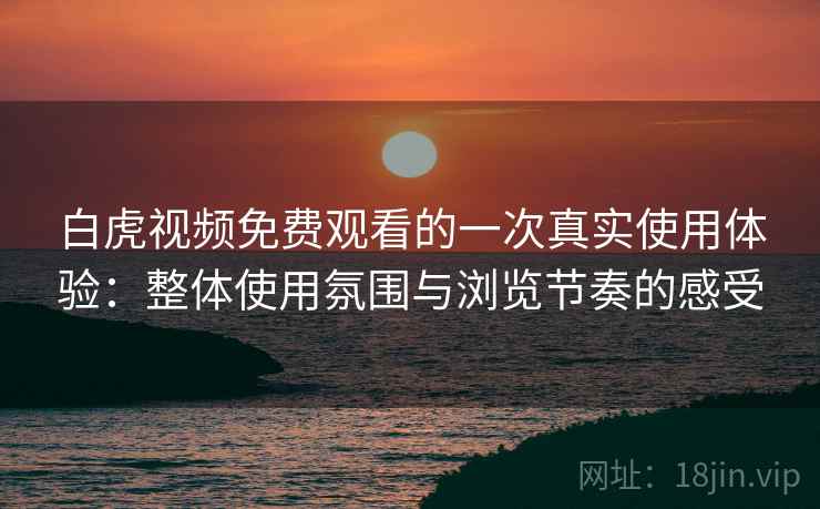 白虎视频免费观看的一次真实使用体验：整体使用氛围与浏览节奏的感受