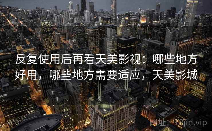 反复使用后再看天美影视:哪些地方好用,哪些地方需要适应,天美影城 反复使用后再看天美影视:哪些地方好用,哪些地方需要适应,天美影城