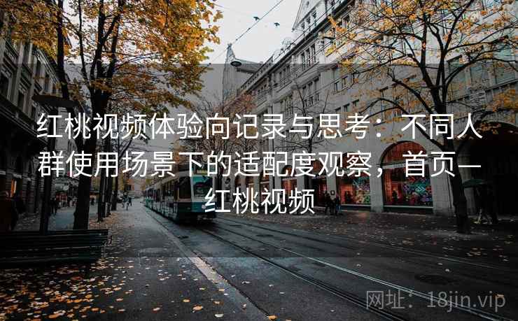 红桃视频体验向记录与思考：不同人群使用场景下的适配度观察，首页—红桃视频