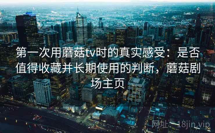 第一次用蘑菇tv时的真实感受:是否值得收藏并长期使用的判断,蘑菇剧场主页 第一次用蘑菇tv时的真实感受:是否值得收藏并长期使用的判断,蘑菇剧场主页