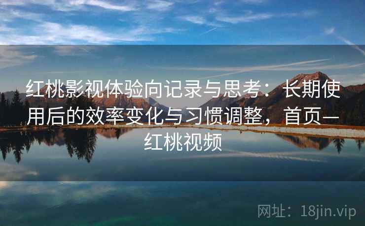 红桃影视体验向记录与思考：长期使用后的效率变化与习惯调整，首页—红桃视频