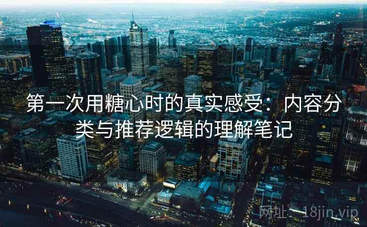 第一次用糖心时的真实感受：内容分类与推荐逻辑的理解笔记