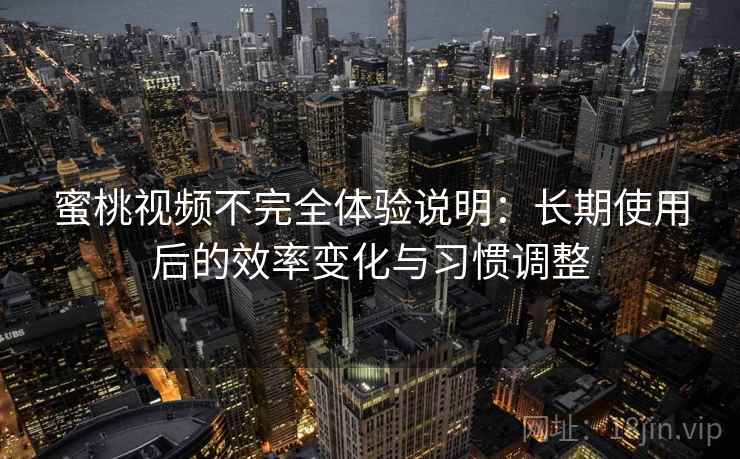 蜜桃视频不完全体验说明:长期使用后的效率变化与习惯调整 蜜桃视频不完全体验说明:长期使用后的效率变化与习惯调整