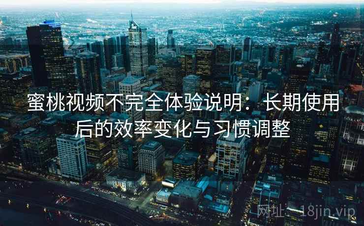 蜜桃视频不完全体验说明:长期使用后的效率变化与习惯调整 蜜桃视频不完全体验说明:长期使用后的效率变化与习惯调整