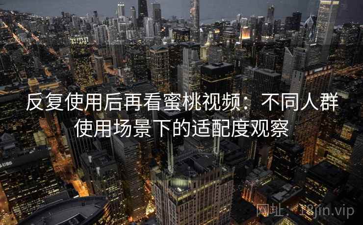 反复使用后再看蜜桃视频:不同人群使用场景下的适配度观察 反复使用后再看蜜桃视频:不同人群使用场景下的适配度观察