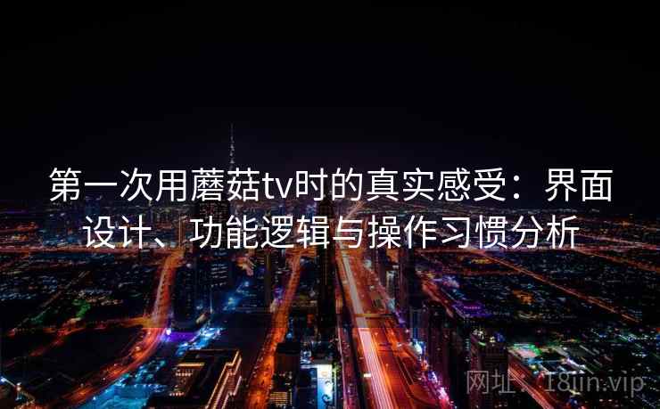 第一次用蘑菇tv时的真实感受:界面设计、功能逻辑与操作习惯分析 第一次用蘑菇tv时的真实感受:界面设计、功能逻辑与操作习惯分析