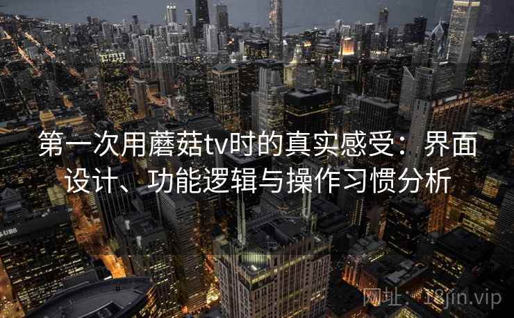 第一次用蘑菇tv时的真实感受:界面设计、功能逻辑与操作习惯分析 第一次用蘑菇tv时的真实感受:界面设计、功能逻辑与操作习惯分析