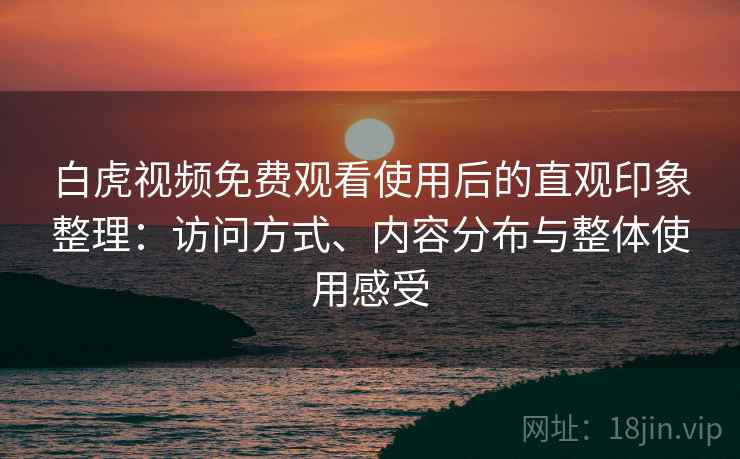 白虎视频免费观看使用后的直观印象整理：访问方式、内容分布与整体使用感受