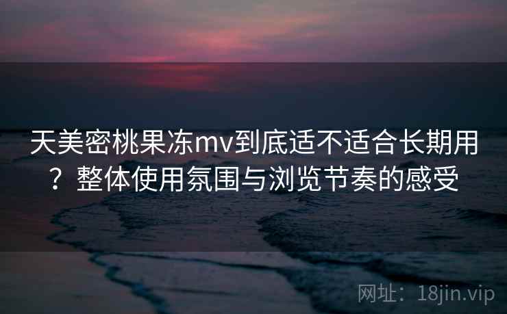 天美密桃果冻mv到底适不适合长期用?整体使用氛围与浏览节奏的感受 天美密桃果冻mv到底适不适合长期用?整体使用氛围与浏览节奏的感受