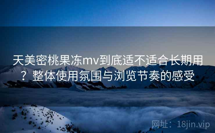 天美密桃果冻mv到底适不适合长期用?整体使用氛围与浏览节奏的感受 天美密桃果冻mv到底适不适合长期用?整体使用氛围与浏览节奏的感受