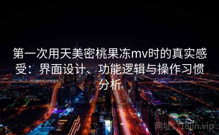 第一次用天美密桃果冻mv时的真实感受：界面设计、功能逻辑与操作习惯分析
