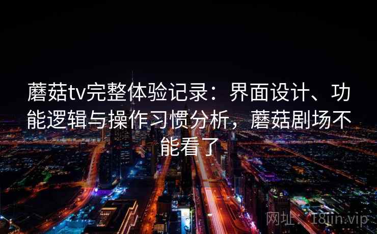 蘑菇tv完整体验记录：界面设计、功能逻辑与操作习惯分析，蘑菇剧场不能看了