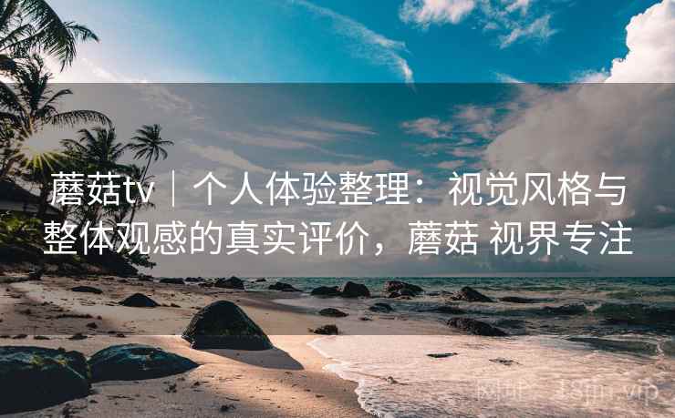 蘑菇tv|个人体验整理:视觉风格与整体观感的真实评价,蘑菇 视界专注 蘑菇tv|个人体验整理:视觉风格与整体观感的真实评价,蘑菇 视界专注