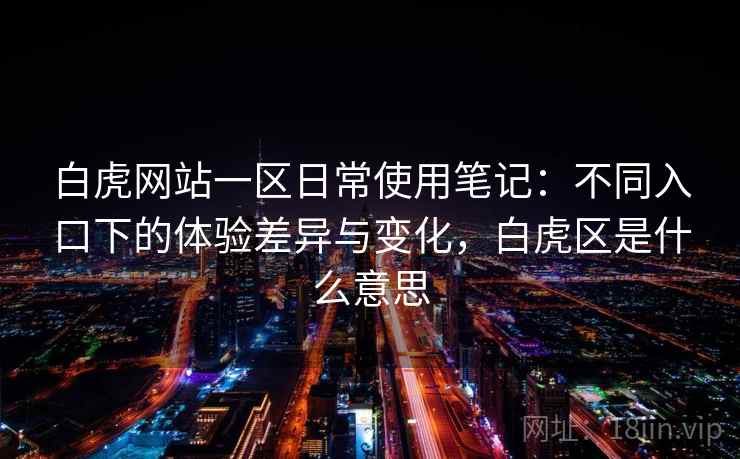 白虎网站一区日常使用笔记：不同入口下的体验差异与变化，白虎区是什么意思