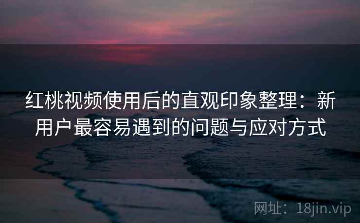 红桃视频使用后的直观印象整理:新用户最容易遇到的问题与应对方式 红桃视频使用后的直观印象整理:新用户最容易遇到的问题与应对方式
