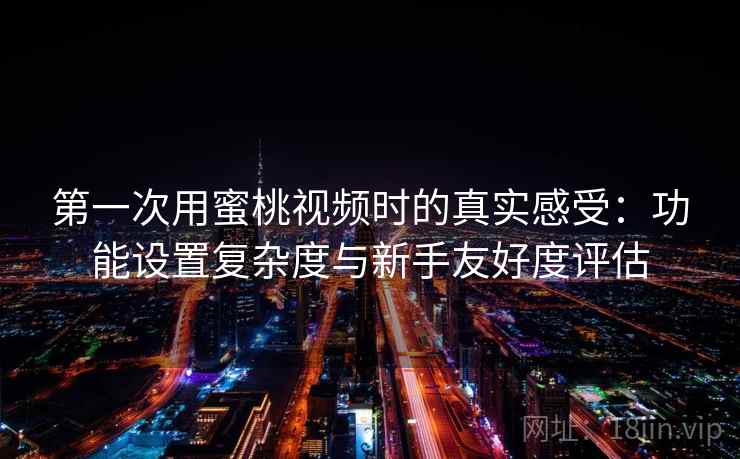 第一次用蜜桃视频时的真实感受：功能设置复杂度与新手友好度评估