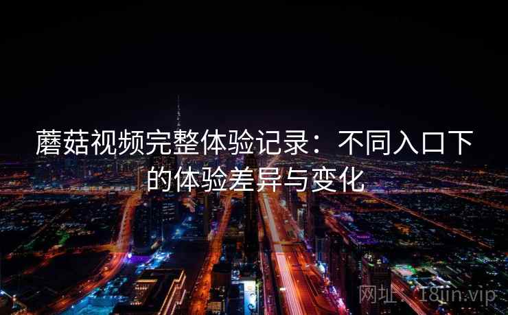 蘑菇视频完整体验记录：不同入口下的体验差异与变化