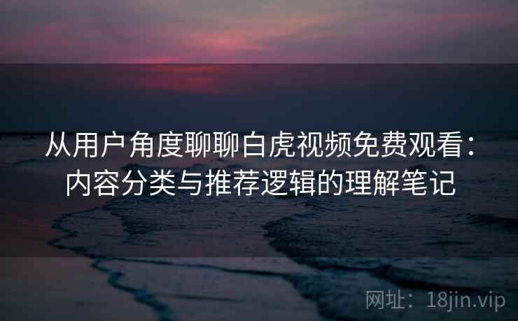从用户角度聊聊白虎视频免费观看:内容分类与推荐逻辑的理解笔记 从用户角度聊聊白虎视频免费观看:内容分类与推荐逻辑的理解笔记