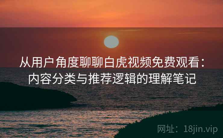 从用户角度聊聊白虎视频免费观看:内容分类与推荐逻辑的理解笔记 从用户角度聊聊白虎视频免费观看:内容分类与推荐逻辑的理解笔记
