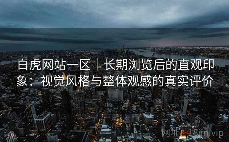 白虎网站一区｜长期浏览后的直观印象：视觉风格与整体观感的真实评价