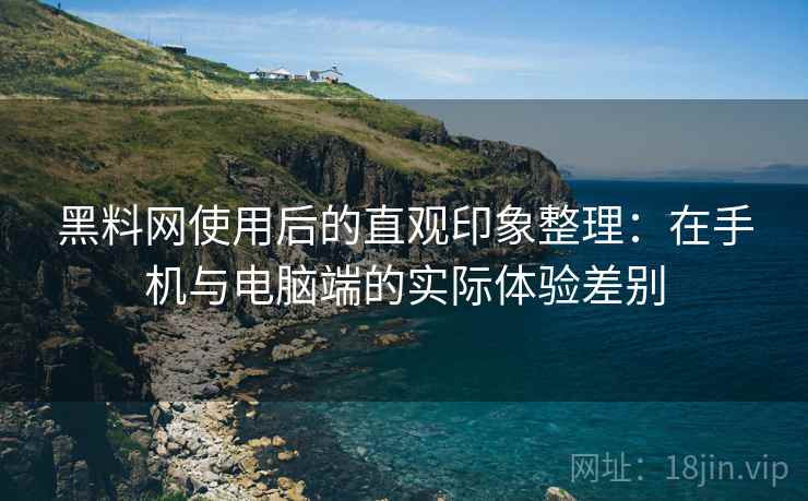 黑料网使用后的直观印象整理：在手机与电脑端的实际体验差别