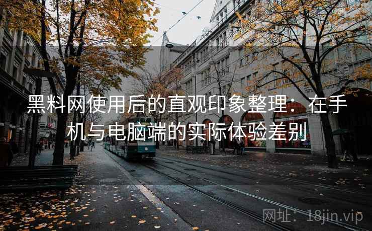 黑料网使用后的直观印象整理：在手机与电脑端的实际体验差别