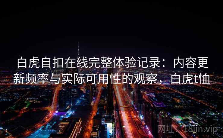 白虎自扣在线完整体验记录:内容更新频率与实际可用性的观察,白虎t恤 白虎自扣在线完整体验记录:内容更新频率与实际可用性的观察,白虎t恤
