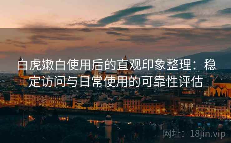 白虎嫩白使用后的直观印象整理:稳定访问与日常使用的可靠性评估 白虎嫩白使用后的直观印象整理:稳定访问与日常使用的可靠性评估