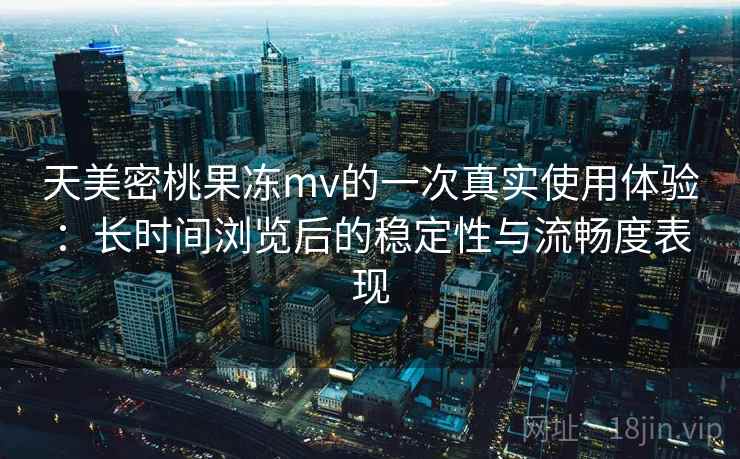 天美密桃果冻mv的一次真实使用体验:长时间浏览后的稳定性与流畅度表现 天美密桃果冻mv的一次真实使用体验:长时间浏览后的稳定性与流畅度表现