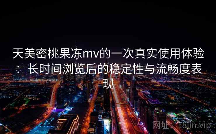 天美密桃果冻mv的一次真实使用体验:长时间浏览后的稳定性与流畅度表现 天美密桃果冻mv的一次真实使用体验:长时间浏览后的稳定性与流畅度表现