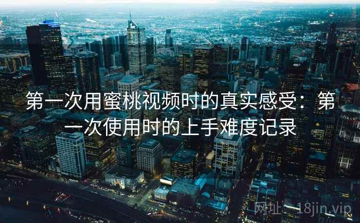 第一次用蜜桃视频时的真实感受：第一次使用时的上手难度记录