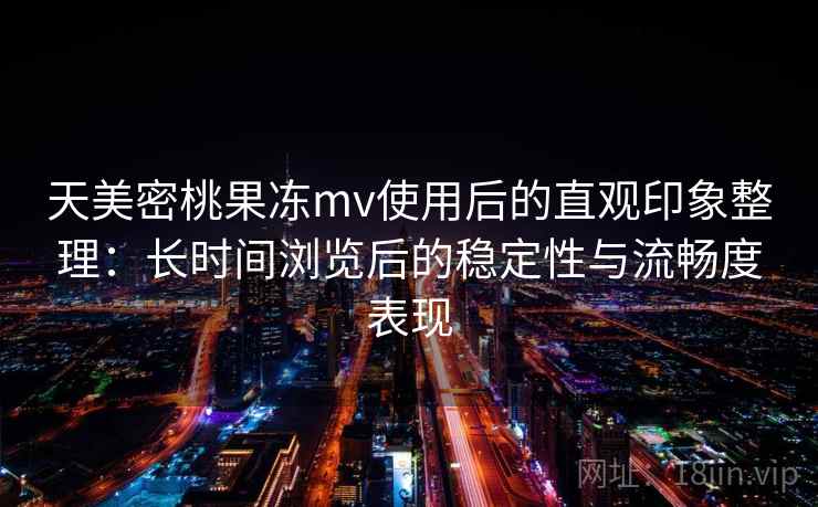 天美密桃果冻mv使用后的直观印象整理：长时间浏览后的稳定性与流畅度表现