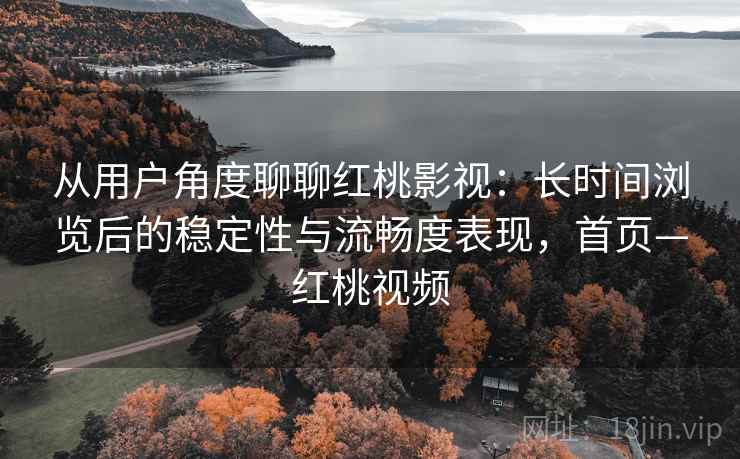 从用户角度聊聊红桃影视：长时间浏览后的稳定性与流畅度表现，首页—红桃视频