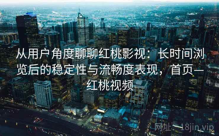从用户角度聊聊红桃影视：长时间浏览后的稳定性与流畅度表现，首页—红桃视频