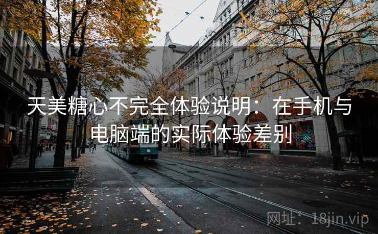 天美糖心不完全体验说明：在手机与电脑端的实际体验差别