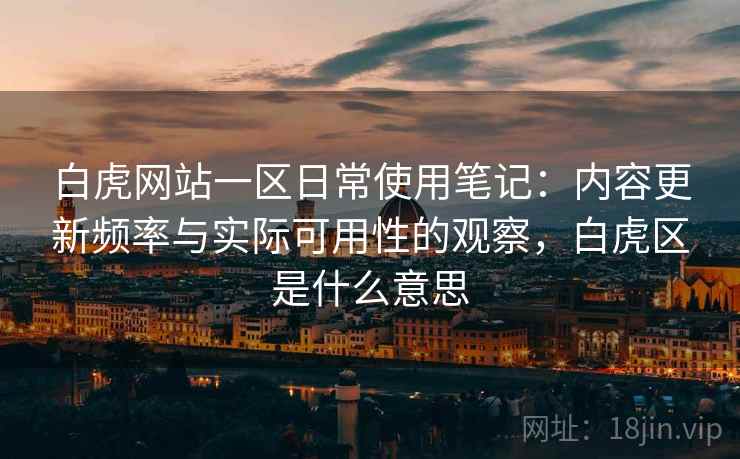 白虎网站一区日常使用笔记：内容更新频率与实际可用性的观察，白虎区是什么意思