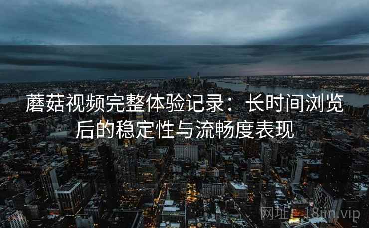 蘑菇视频完整体验记录：长时间浏览后的稳定性与流畅度表现