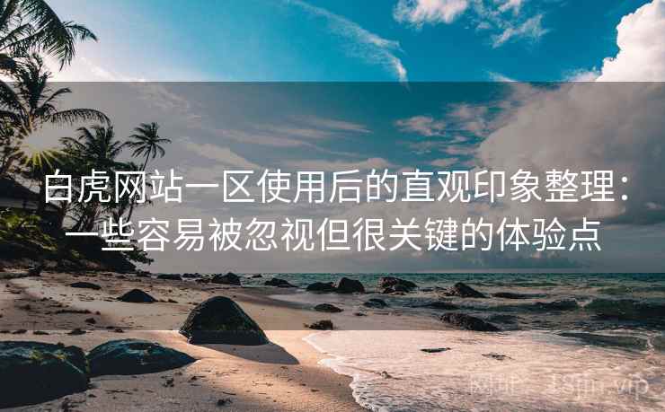 白虎网站一区使用后的直观印象整理:一些容易被忽视但很关键的体验点 白虎网站一区使用后的直观印象整理:一些容易被忽视但很关键的体验点