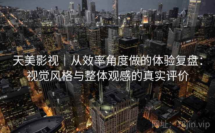 天美影视｜从效率角度做的体验复盘：视觉风格与整体观感的真实评价