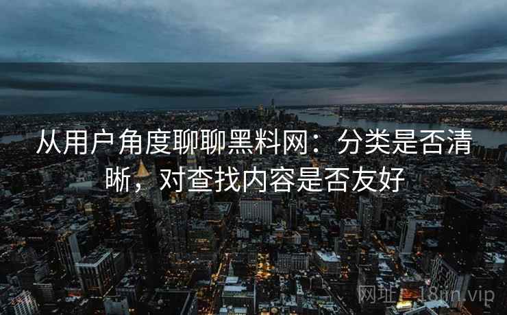 从用户角度聊聊黑料网:分类是否清晰,对查找内容是否友好 从用户角度聊聊黑料网:分类是否清晰,对查找内容是否友好