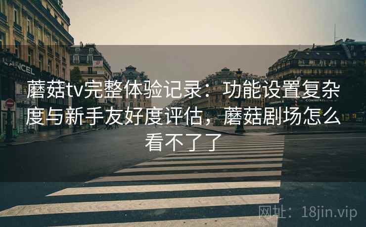 蘑菇tv完整体验记录:功能设置复杂度与新手友好度评估,蘑菇剧场怎么看不了了 蘑菇tv完整体验记录:功能设置复杂度与新手友好度评估,蘑菇剧场怎么看不了了