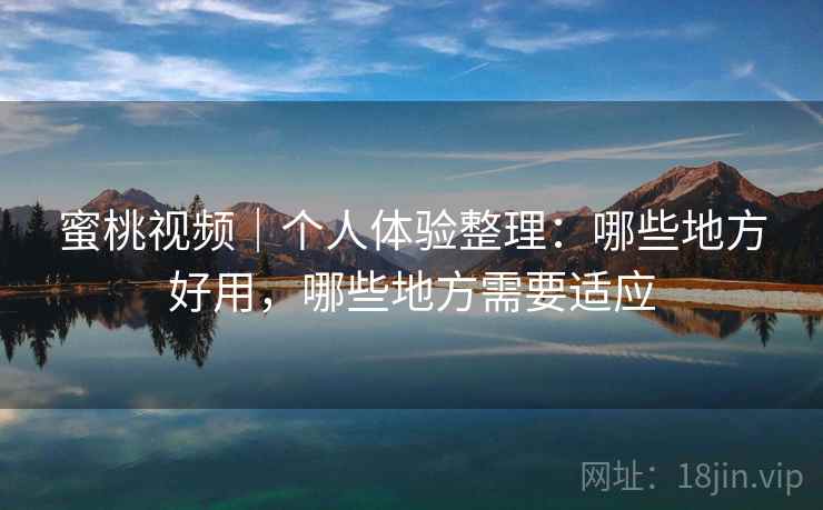 蜜桃视频|个人体验整理:哪些地方好用,哪些地方需要适应 蜜桃视频|个人体验整理:哪些地方好用,哪些地方需要适应