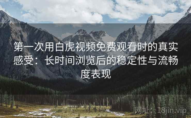 第一次用白虎视频免费观看时的真实感受:长时间浏览后的稳定性与流畅度表现 第一次用白虎视频免费观看时的真实感受:长时间浏览后的稳定性与流畅度表现